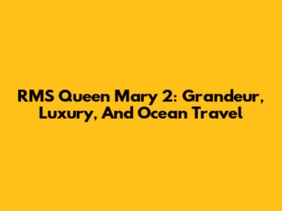 RMS Queen Mary 2: Grandeur, Luxury, And Ocean Travel