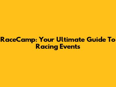 RaceCamp: Your Ultimate Guide To Racing Events