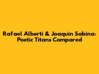 Rafael Alberti & Joaquin Sabina: Poetic Titans Compared