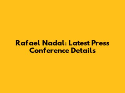 Rafael Nadal: Latest Press Conference Details