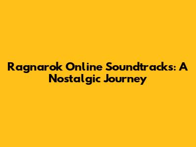 Ragnarok Online Soundtracks: A Nostalgic Journey