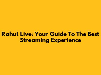 Rahul Live: Your Guide To The Best Streaming Experience