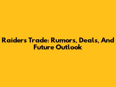 Raiders Trade: Rumors, Deals, And Future Outlook