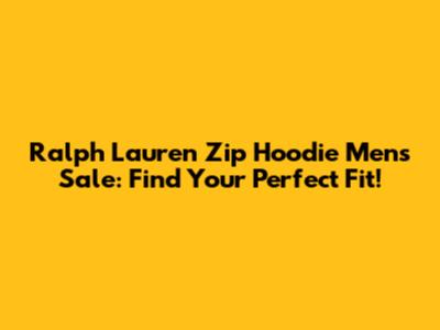 Ralph Lauren Zip Hoodie Mens Sale: Find Your Perfect Fit!
