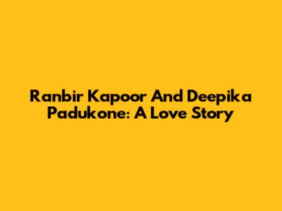 Ranbir Kapoor And Deepika Padukone: A Love Story