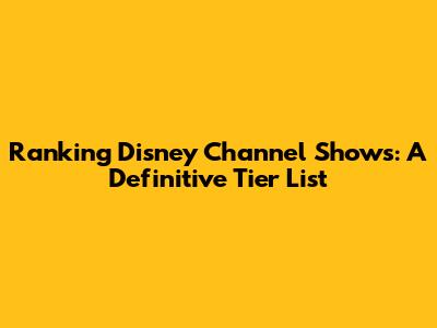 Ranking Disney Channel Shows: A Definitive Tier List