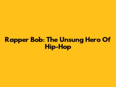 Rapper Bob: The Unsung Hero Of Hip-Hop