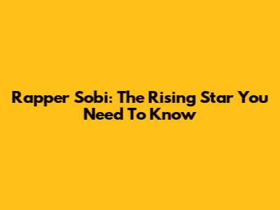 Rapper Sobi: The Rising Star You Need To Know