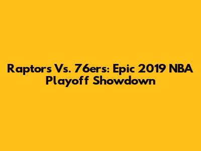 Raptors Vs. 76ers: Epic 2019 NBA Playoff Showdown