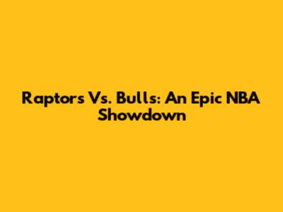 Raptors Vs. Bulls: An Epic NBA Showdown