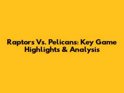 Raptors Vs. Pelicans: Key Game Highlights & Analysis