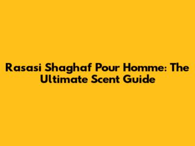 Rasasi Shaghaf Pour Homme: The Ultimate Scent Guide