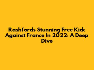 Rashford's Stunning Free Kick Against France In 2022: A Deep Dive