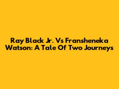 Ray Black Jr. Vs Fransheneka Watson: A Tale Of Two Journeys