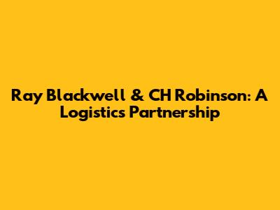 Ray Blackwell & CH Robinson: A Logistics Partnership