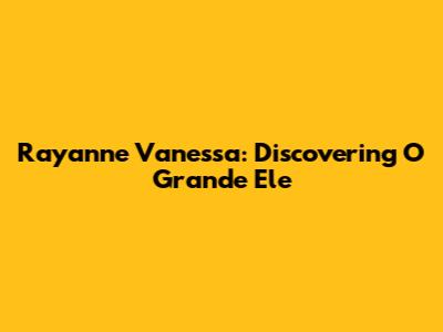 Rayanne Vanessa: Discovering O Grande Ele