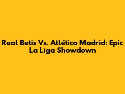 Real Betis Vs. Atlético Madrid: Epic La Liga Showdown