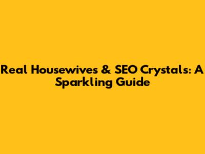 Real Housewives & SEO Crystals: A Sparkling Guide