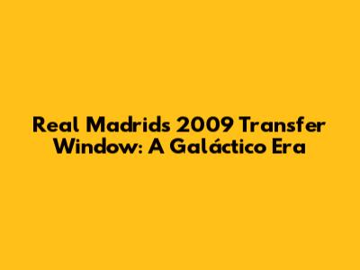 Real Madrid's 2009 Transfer Window: A Galáctico Era
