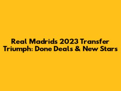 Real Madrid's 2023 Transfer Triumph: Done Deals & New Stars