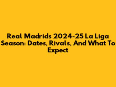 Real Madrid's 2024-25 La Liga Season: Dates, Rivals, And What To Expect