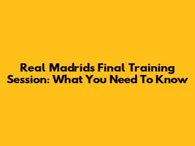 Real Madrid's Final Training Session: What You Need To Know