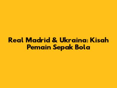Real Madrid & Ukraina: Kisah Pemain Sepak Bola