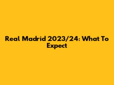Real Madrid 2023/24: What To Expect