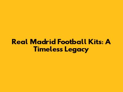 Real Madrid Football Kits: A Timeless Legacy