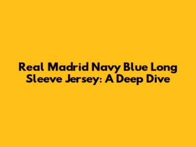 Real Madrid Navy Blue Long Sleeve Jersey: A Deep Dive