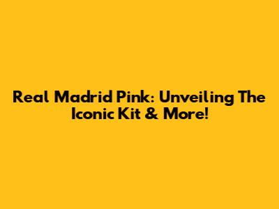 Real Madrid Pink: Unveiling The Iconic Kit & More!
