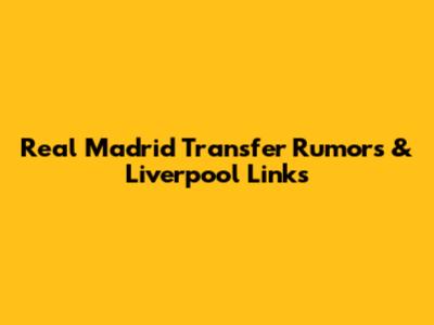 Real Madrid Transfer Rumors & Liverpool Links