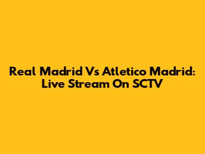 Real Madrid Vs Atletico Madrid: Live Stream On SCTV