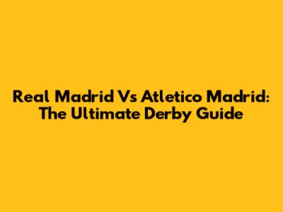 Real Madrid Vs Atletico Madrid: The Ultimate Derby Guide