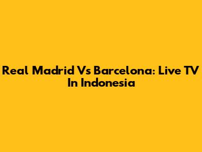 Real Madrid Vs Barcelona: Live TV In Indonesia