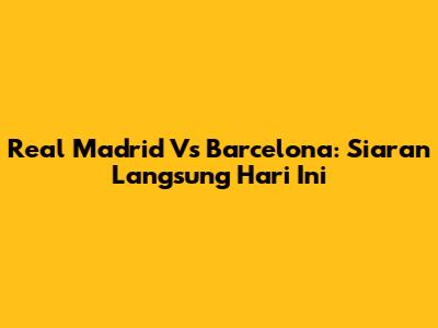 Real Madrid Vs Barcelona: Siaran Langsung Hari Ini