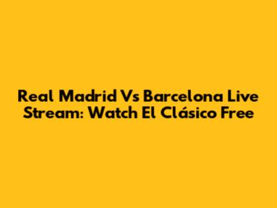 Real Madrid Vs Barcelona Live Stream: Watch El Clásico Free