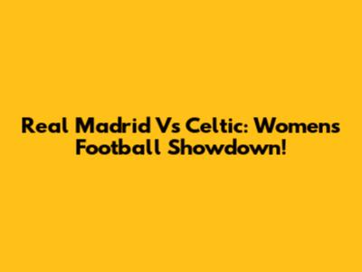 Real Madrid Vs Celtic: Women's Football Showdown!