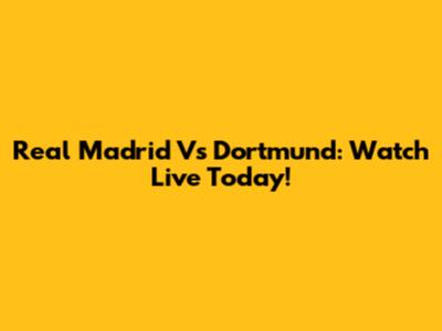 Real Madrid Vs Dortmund: Watch Live Today!