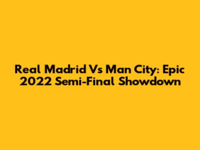 Real Madrid Vs Man City: Epic 2022 Semi-Final Showdown
