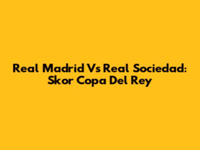 Real Madrid Vs Real Sociedad: Skor Copa Del Rey
