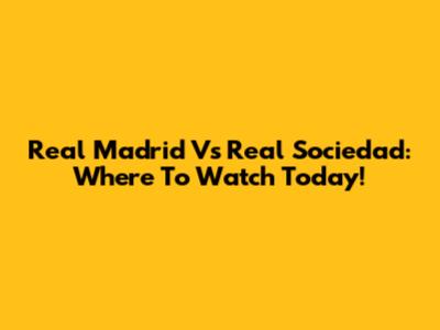 Real Madrid Vs Real Sociedad: Where To Watch Today!