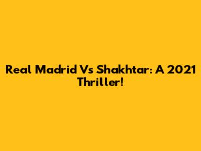 Real Madrid Vs Shakhtar: A 2021 Thriller!