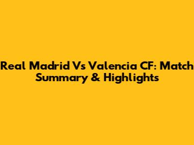 Real Madrid Vs Valencia CF: Match Summary & Highlights