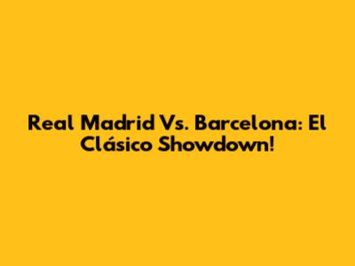 Real Madrid Vs. Barcelona: El Clásico Showdown!
