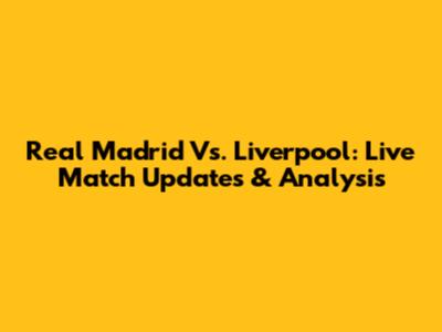 Real Madrid Vs. Liverpool: Live Match Updates & Analysis
