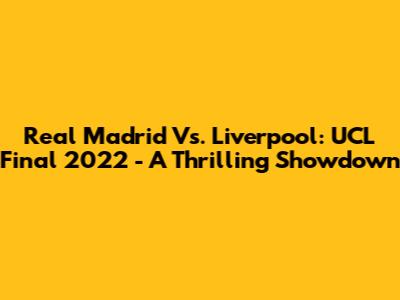 Real Madrid Vs. Liverpool: UCL Final 2022 - A Thrilling Showdown