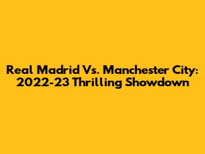 Real Madrid Vs. Manchester City: 2022-23 Thrilling Showdown