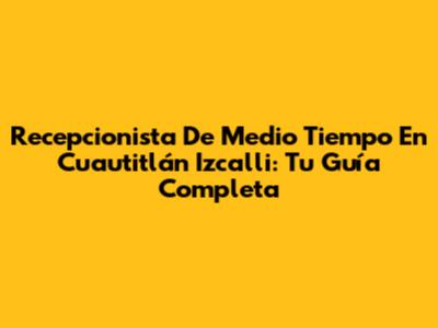 Recepcionista De Medio Tiempo En Cuautitlán Izcalli: Tu Guía Completa