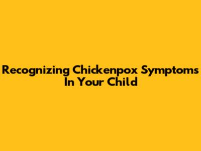 Recognizing Chickenpox Symptoms In Your Child